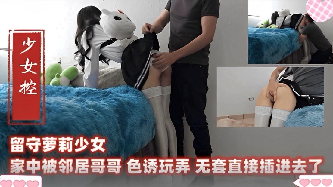 留守萝莉少女_家中被邻居哥哥_色诱玩弄_无套直接插进去了