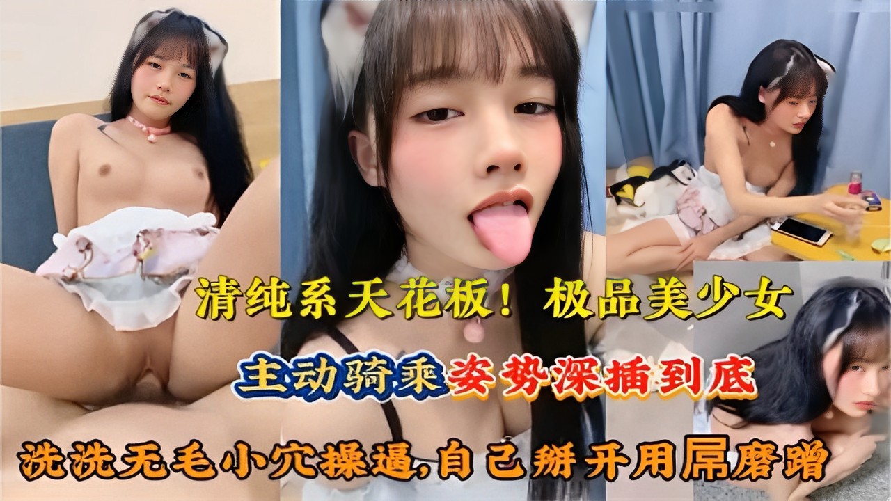 清纯系天花板极品美少女主动骑乘姿势深插到底洗洗无毛小穴自己掰开用吊磨蹭