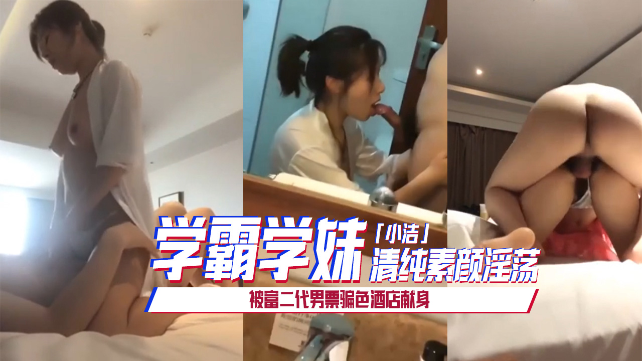 学霸学妹小洁清纯素颜淫荡被富二代男票骗色酒店献身