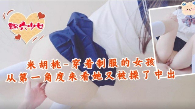 推荐福利姬米胡桃_穿着制服的女孩从第一角度来看中出了_萝莉