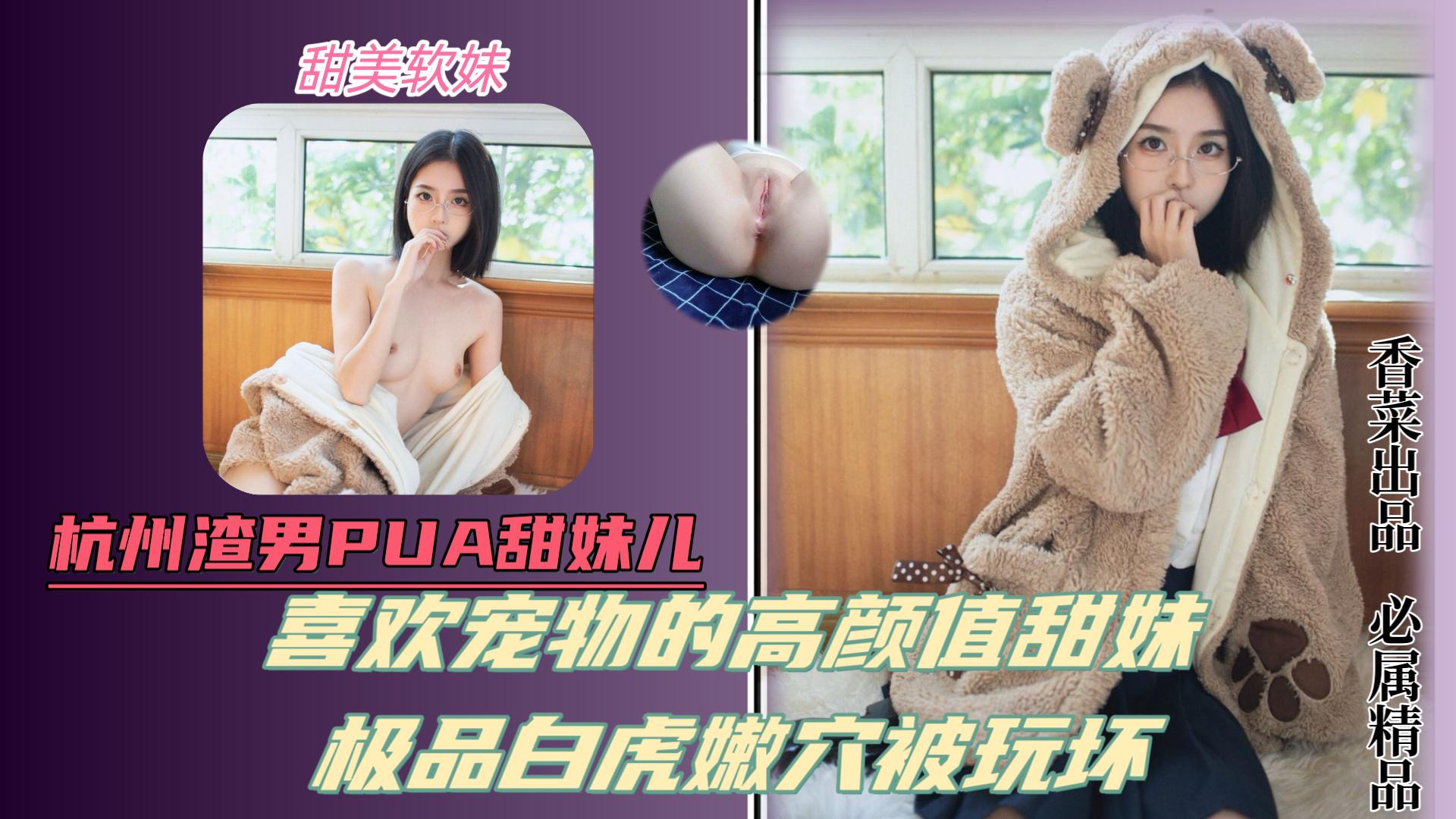 杭州渣男pua甜妹喜欢宠物的高颜值甜美少女白虎嫩穴被玩坏