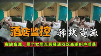 酒店监控稀缺资源两个女同互舔骚逼双双高潮叫声淫荡