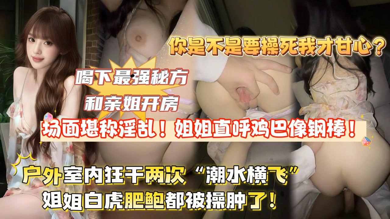 【全网独家首发】喝下最强秘方和亲姐开房,场面堪称淫荡!姐姐直呼鸡巴像铁棍,户外室内狂干两次“潮水横飞”姐姐逼都被干肿了!