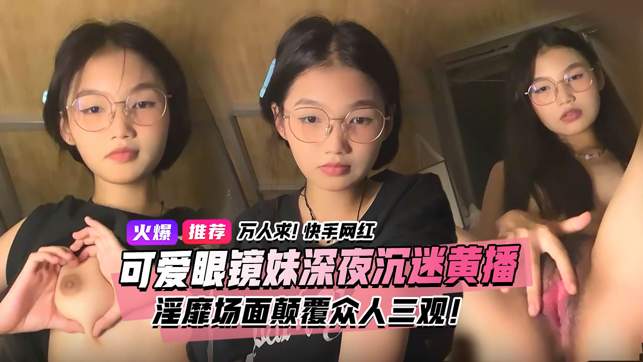 万人求视频来了快手宿舍黑衣服眼镜妹终于找到本尊了文静乖巧的眼镜妹私下却沉迷深夜黄播淫靡场面属实颠覆众人三观小时独家完整版