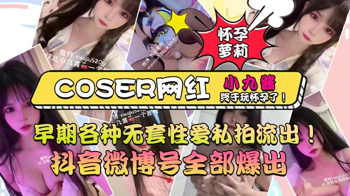 怀孕萝莉coser网红小九酱终于玩怀孕了早期各种无套性爱私拍流出抖音微博号全部爆出
