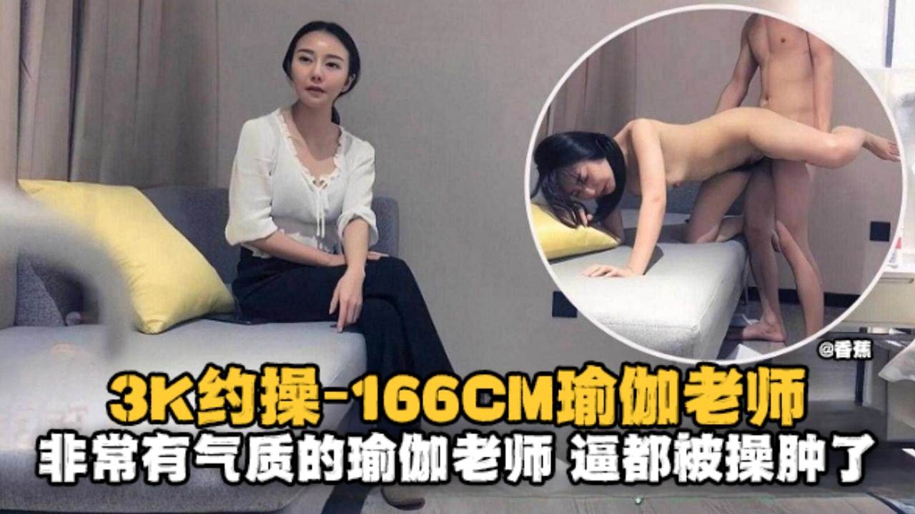 精选探花-3K约操166极品瑜伽老师非常有气质的老师逼都被大哥操肿了